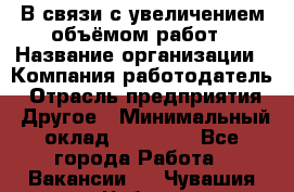 В связи с увеличением объёмом работ › Название организации ­ Компания-работодатель › Отрасль предприятия ­ Другое › Минимальный оклад ­ 12 000 - Все города Работа » Вакансии   . Чувашия респ.,Чебоксары г.